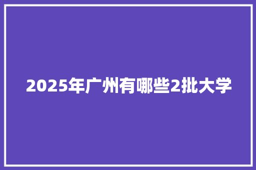 2025年广州有哪些2批大学