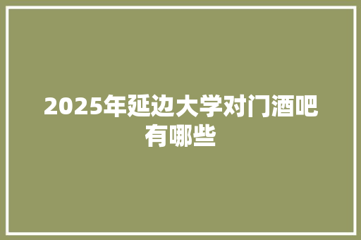 2025年延边大学对门酒吧有哪些