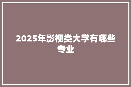 2025年影视类大学有哪些专业