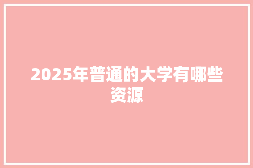 2025年普通的大学有哪些资源