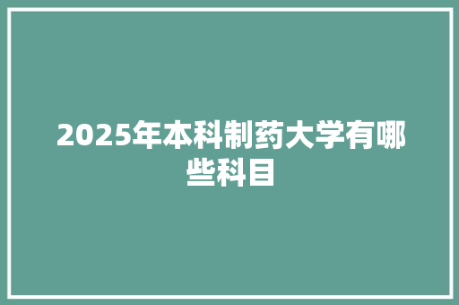 2025年本科制药大学有哪些科目