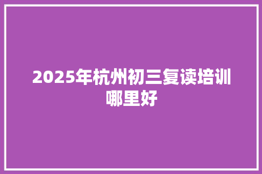 2025年杭州初三复读培训哪里好 社交媒体