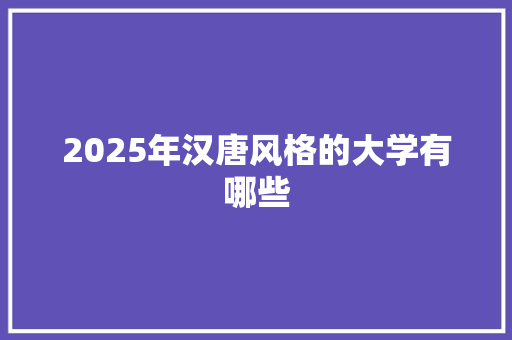 2025年汉唐风格的大学有哪些