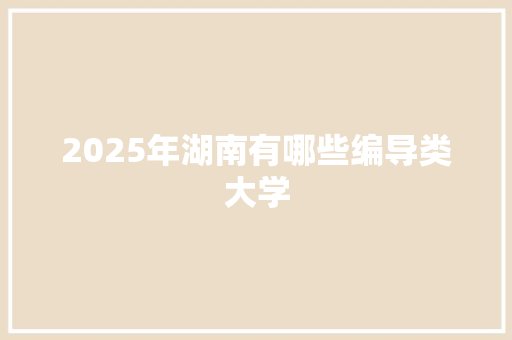 2025年湖南有哪些编导类大学