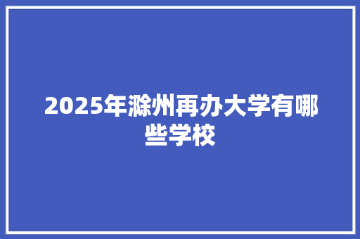 2025年滁州再办大学有哪些学校