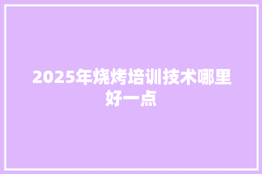 2025年烧烤培训技术哪里好一点