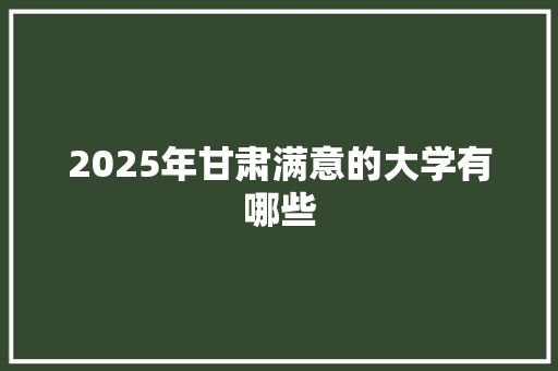 2025年甘肃满意的大学有哪些