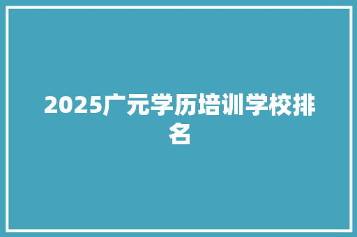 2025广元学历培训学校排名