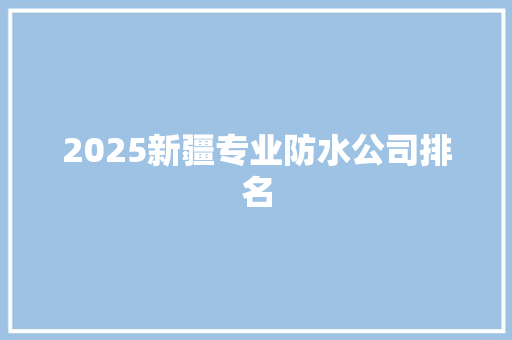 2025新疆专业防水公司排名