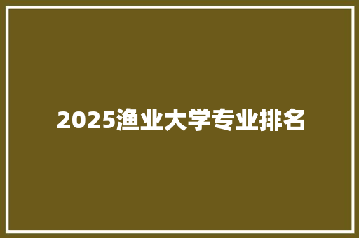 2025渔业大学专业排名