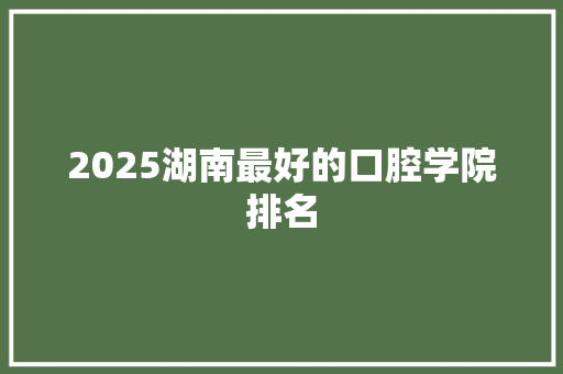 2025湖南最好的口腔学院排名