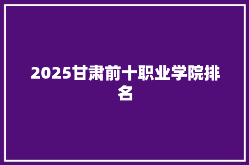 2025甘肃前十职业学院排名