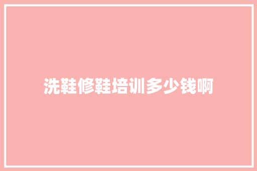 洗鞋修鞋培训多少钱啊