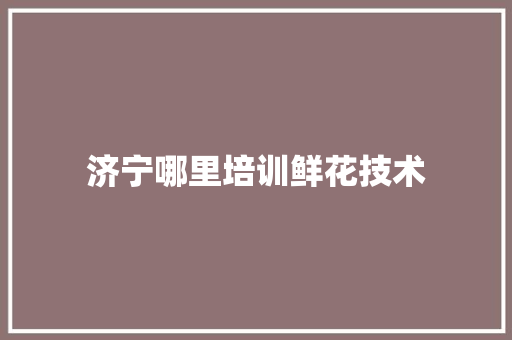 济宁哪里培训鲜花技术
