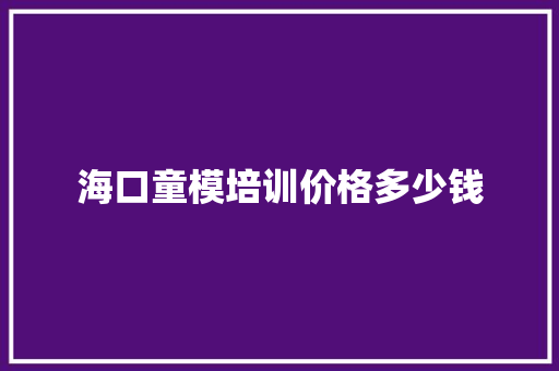 海口童模培训价格多少钱 应用文