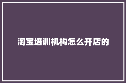 淘宝培训机构怎么开店的