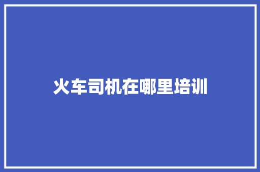 火车司机在哪里培训