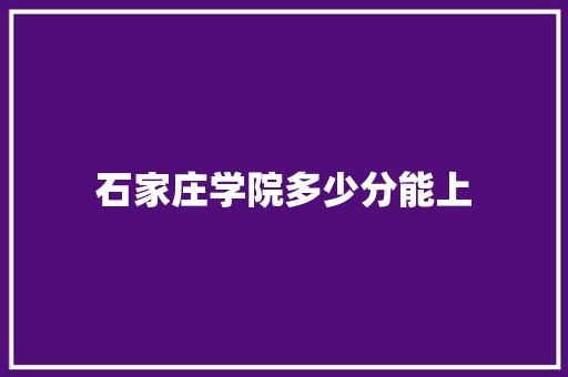 石家庄学院多少分能上