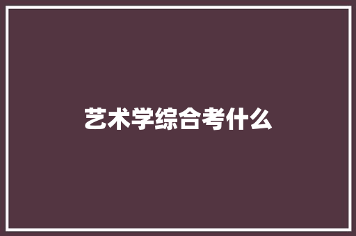 艺术学综合考什么