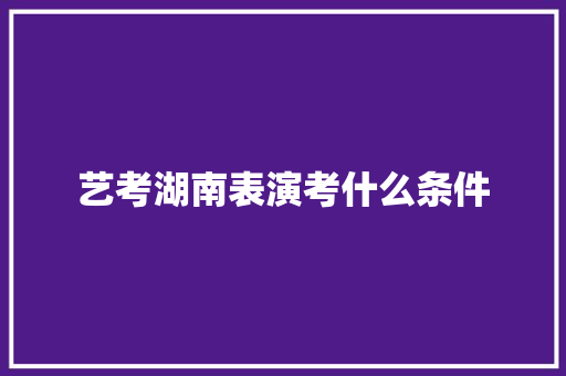 艺考湖南表演考什么条件