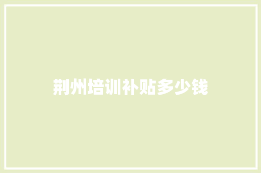 荆州培训补贴多少钱