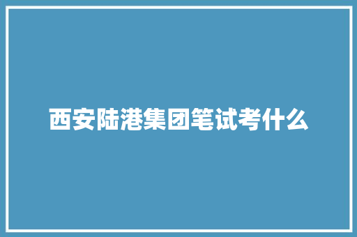 西安陆港集团笔试考什么