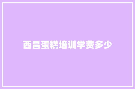 西昌蛋糕培训学费多少 应用文