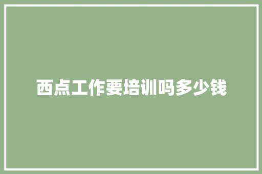 西点工作要培训吗多少钱