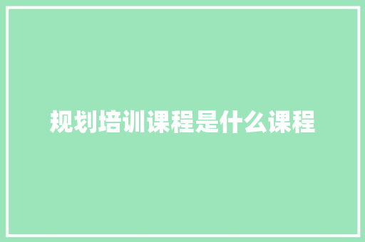 规划培训课程是什么课程