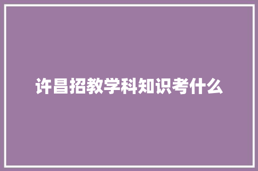 许昌招教学科知识考什么