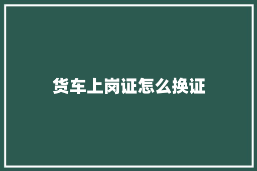 货车上岗证怎么换证