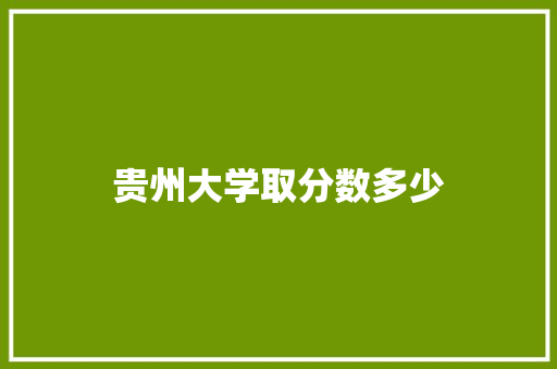 贵州大学取分数多少