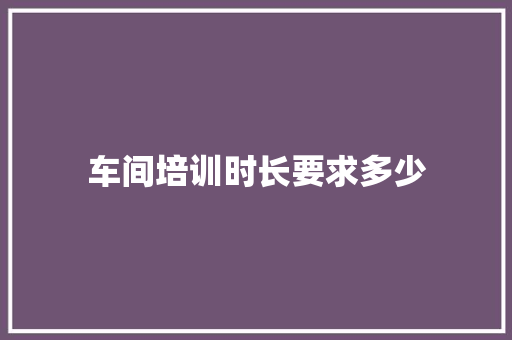 车间培训时长要求多少