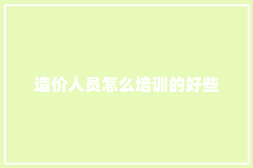 造价人员怎么培训的好些