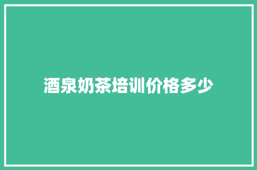 酒泉奶茶培训价格多少