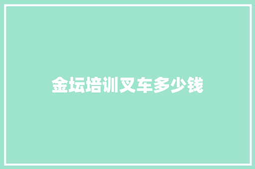 金坛培训叉车多少钱