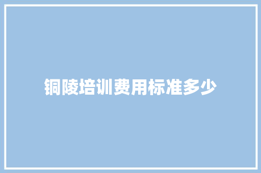 铜陵培训费用标准多少