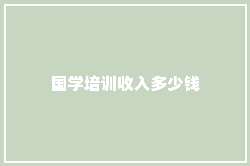 国学培训收入多少钱 职场写作
