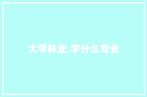 大学林业,学什么专业