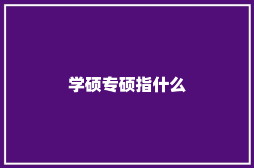 学硕专硕指什么 工作总结