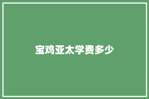 宝鸡亚太学费多少
