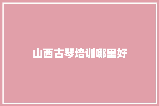 山西古琴培训哪里好