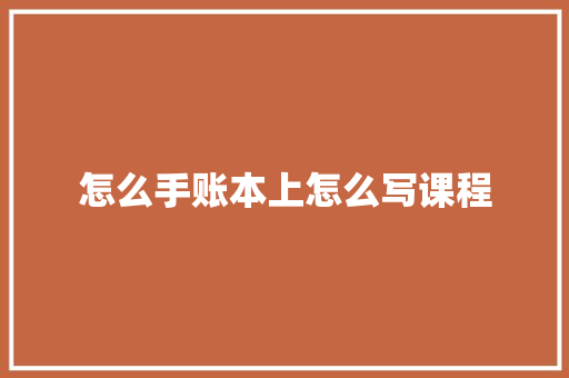 怎么手账本上怎么写课程 应用文