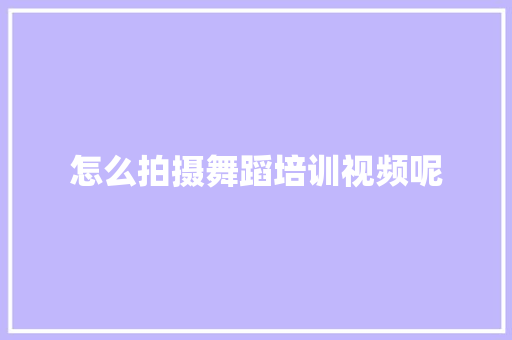 怎么拍摄舞蹈培训视频呢