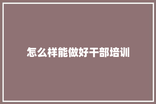 怎么样能做好干部培训