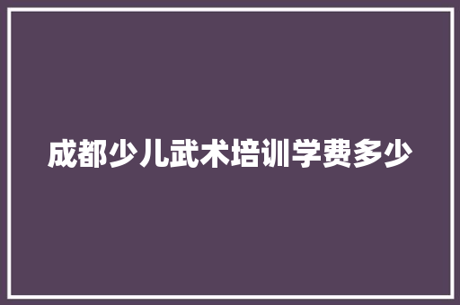 成都少儿武术培训学费多少