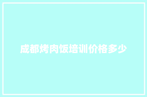 成都烤肉饭培训价格多少