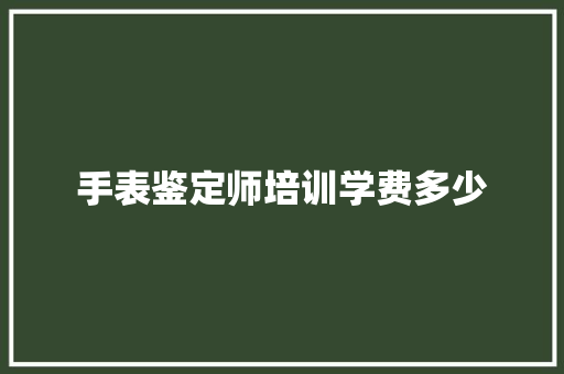 手表鉴定师培训学费多少
