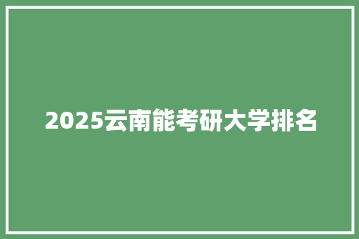 2025云南能考研大学排名