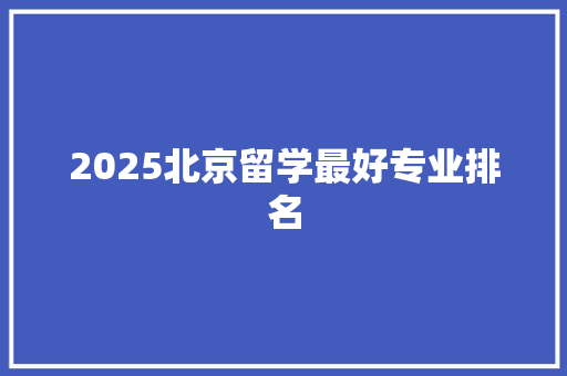 2025北京留学最好专业排名